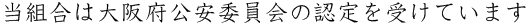 当組合は大阪府公安委員会の認定を受けています